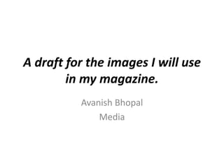A draft for the images I will use
in my magazine.
Avanish Bhopal
Media
 