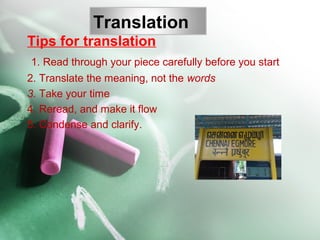 Translation
Tips for translation
1. Read through your piece carefully before you start
2. Translate the meaning, not the words
3. Take your time
4. Reread, and make it flow
5. Condense and clarify.
 