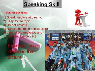 Speaking Skill
1) Speak loudly and clearly.
2) Keep to the topic
3) Do not deviate
4) Narrate things in logical order
5) Look at the audience and
maintain eye contact
Express your
ideas on this
picture
Tips for Speaking
 
