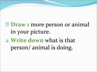 Draw   1  more person or animal in your picture. Write down   what is that person/ animal is doing. 