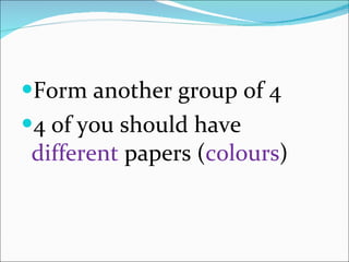 Form another group of 4 4 of you should have  different  papers ( colours ) 