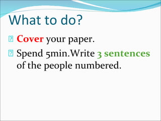 What to do? Cover  your paper. Spend 5min.Write  3 sentences  of the people numbered. 