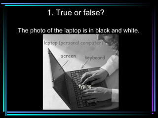 1. True or false?
The photo of the laptop is in black and white.
 