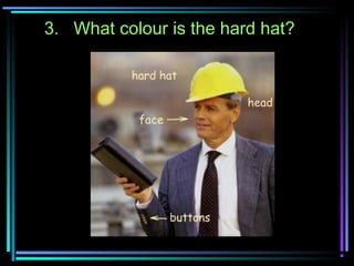 3. What colour is the hard hat?
 