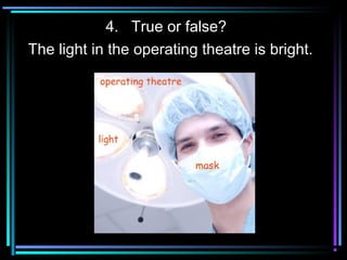 4. True or false?
The light in the operating theatre is bright.
 