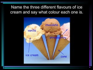 Name the three different flavours of ice
cream and say what colour each one is.
 