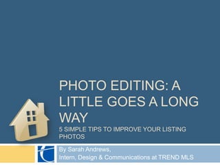 Photo editing: a little goes a long way 5 SIMPLE TIPS TO IMPROVE YOUR Listing Photos By Sarah Andrews,  Intern, Design & Communications at TREND MLS 