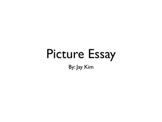 Picture Essay
    By: Jay Kim
 