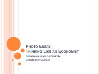 PHOTO ESSAY:
THINKING LIKE AN ECONOMIST
Economics in My Community
Christopher Graham

 