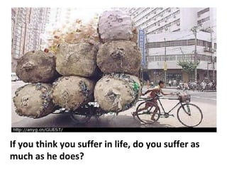 If you think you suffer in life, do you suffer as much as he does? 
