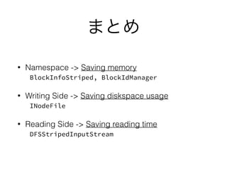 まとめ
• Namespace -> Saving memory 
BlockInfoStriped, BlockIdManager
• Writing Side -> Saving diskspace usage 
INodeFile
• Reading Side -> Saving reading time 
DFSStripedInputStream
 