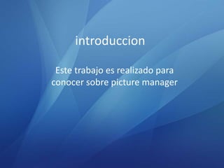 introduccion

 Este trabajo es realizado para
conocer sobre picture manager
 