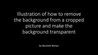Illustration of how to remove
the background from a cropped
picture and make the
background transparent
by Mechelle Norton
 