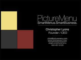 PictureMenu
SmartMenus.SmartBusiness.

     Christopher Lyons
      Founder / CEO
      chris@picturemenu.com
      www.picturemenu.com
       angel.co/picturemenu
           404-457-0129
 
