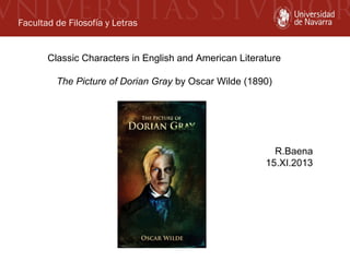 Facultad de Filosofía y Letras
Classic Characters in English and American Literature
The Picture of Dorian Gray by Oscar Wilde (1890)

R.Baena
15.XI.2013

 