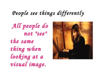 People see things differently

 All people do
     not "see"
the same
thing when
looking at a
visual image.
 
