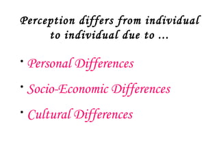 Perception differs from individual
     to individual due to ...

•   Personal Differences
•   Socio-Economic Differences
•   Cultural Differences
 