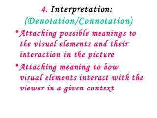 4. Interpretation: 
  (Denotation/Connotation)
• Attaching possible meanings to
  the visual elements and their
  interaction in the picture
• Attaching meaning to how
  visual elements interact with the
  viewer in a given context
 