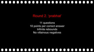 Round 2. „prabhat‟
11 questions
10 points per correct answer
Infinite rebounds
No villainous negatives
 
