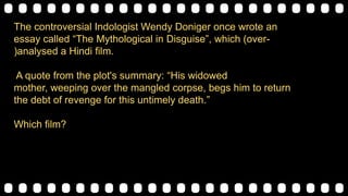 The controversial Indologist Wendy Doniger once wrote an
essay called “The Mythological in Disguise”, which (over-
)analysed a Hindi film.
A quote from the plot's summary: “His widowed mother,
weeping over the mangled corpse, begs him to return the debt
of revenge for this untimely death.”
Which film?
 