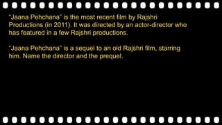 “Jaana Pehchana” is the most recent film by Rajshri
Productions (in 2011). It was directed by an actor-director who
has featured in a few Rajshri productions.
“Jaana Pehchana” is a sequel to an old Rajshri film, starring
him. Name the director and the prequel.
 