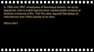In 1984 and 1997, employees of Navodaya studios, set up by
Appachan, had to install special silver coated plastic screens at
theatres screening a film. This film also required Navodaya to
manufacture one million pieces of an item.
Which film?
 