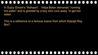 In Sujoy Ghosh‟s “Kahaani”, Vidya Balan demands “running
hot water” and is greeted by a boy who runs away to get hot
water.
This is a reference to a famous scene from which Satyajit Ray
film?
 