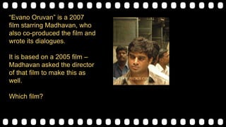 “Evano Oruvan” is a 2007
film starring Madhavan, who
also co-produced the film and
wrote its dialogues.
It is based on a 2005 film –
Madhavan asked the director
of that film to make this as
well.
Which film?
 