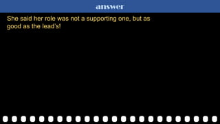 answer
She said her role was not a supporting one, but as
good as the lead‟s!
 