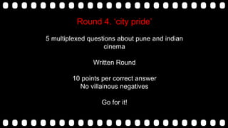 Round 4. „city pride‟
5 multiplexed questions about pune and indian
cinema
Written Round
10 points per correct answer
No villainous negatives
Go for it!
 
