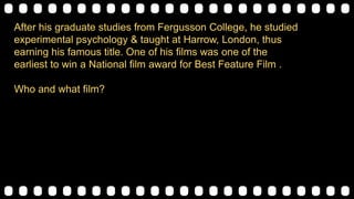 After his graduate studies from Fergusson College, he studied
experimental psychology & taught at Harrow, London, thus
earning his famous title. One of his films was one of the
earliest to win a National film award for Best Feature Film .
Who and what film?
 