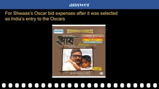 answer
For Shwaas‟s Oscar bid expenses after it was selected
as India‟s entry to the Oscars
 