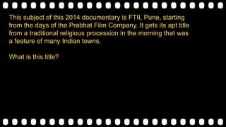 This subject of this 2014 documentary is FTII, Pune, starting
from the days of the Prabhat Film Company. It gets its apt title
from a traditional religious procession in the morning that was
a feature of many Indian towns.
What is this title?
 
