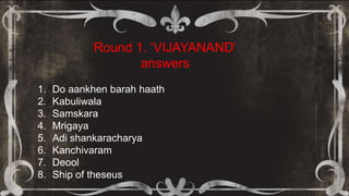 Round 1. „VIJAYANAND‟
answers
1. Do aankhen barah haath
2. Kabuliwala
3. Samskara
4. Mrigaya
5. Adi shankaracharya
6. Kanchivaram
7. Deool
8. Ship of theseus
 