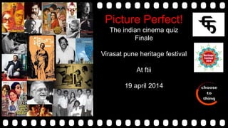 Picture Perfect!
The indian cinema quiz
Finale
Virasat pune heritage festival
At ftii
19 april 2014
 