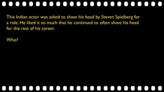 This Indian actor was asked to shave his head by Steven Spielberg for
a role. He liked it so much that he continued to often shave his head
for the rest of his career.
Who?
 
