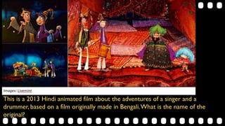 This is a 2013 Hindi animated film about the adventures of a singer and a
drummer, based on a film originally made in Bengali.What is the name of the
original?
 
