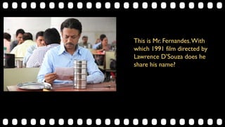 This is Mr. Fernandes.With
which 1991 film directed by
Lawrence D’Souza does he
share his name?
 