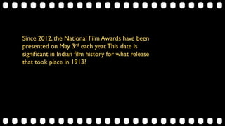Since 2012, the National Film Awards have been
presented on May 3rd each year.This date is
significant in Indian film history for what release
that took place in 1913?
 