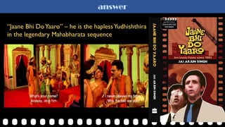 answer
“Jaane Bhi DoYaaro” – he is the haplessYudhishthira
in the legendary Mahabharata sequence
 