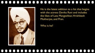 He is the latest addition to a list that begins
with the actress Devika Rani and includes
the likes of Lata Mangeshkar, Hrishikesh
Mukherjee, and Pran.
Who is he?
 