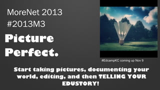MoreNet 2013
#2013M3

Picture
Perfect.

#EdcampKC coming up Nov 9

Start taking pictures, documenting your
world, editing, and then TELLING YOUR
EDUSTORY!

 