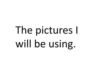 The pictures I
will be using.
 