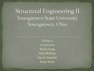 Group 4 02/10/2010 Kevin Lang Dan Phillips David Smulski Brad Ward Structural Engineering IIYoungstown State UniversityYoungstown, Ohio 