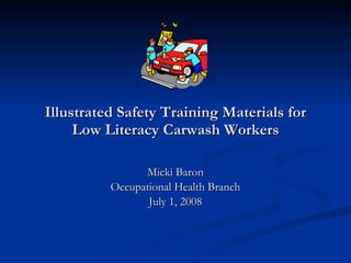 Illustrated Safety Training Materials for Low Literacy Carwash Workers Micki Baron Occupational Health Branch July 1, 2008 