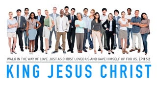 KING JESUS CHRIST
WALK IN THE WAY OF LOVE, JUST AS CHRIST LOVED US AND GAVE HIMSELF UP FOR US. EPH 5:2
 