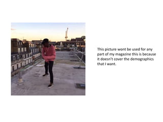 This picture wont be used for any
part of my magazine this is because
it doesn’t cover the demographics
that I want.
 