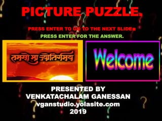 PICTURE PUZZLE.
NILABHISHEKAM PRESENTS…
Picture puzzle is only for all those,
who are just learning Tamil and hence
could not participate in Tamil Quiz.
If you know the answer,
Please raise your hand and answer.
If the answer is not right,
the next person will answer.
Prize…Yes, Definitely for the winner
who gives maximum answers.
PICTURE PUZZLE.
PRESS ENTER TO GO TO THE NEXT SLIDE.
PRESS ENTER FOR THE ANSWER.
PRESENTED BY
VENKATACHALAM GANESSAN
vganstudio.yolasite.com
2019
 