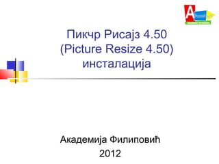 Пикчр Рисајз 4.50
(Picture Resize 4.50)
инсталација
Академија Филиповић
2012
 