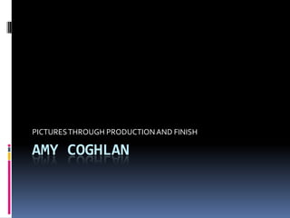 PICTURES THROUGH PRODUCTION AND FINISH

AMY COGHLAN
 